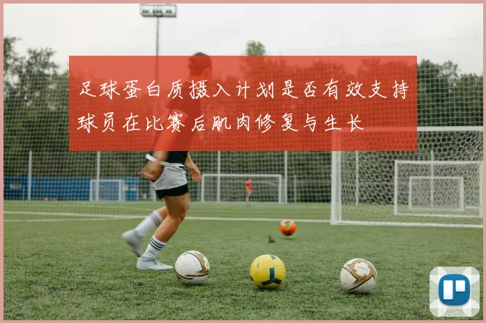 足球蛋白质摄入计划是否有效支持球员在比赛后肌肉修复与生长