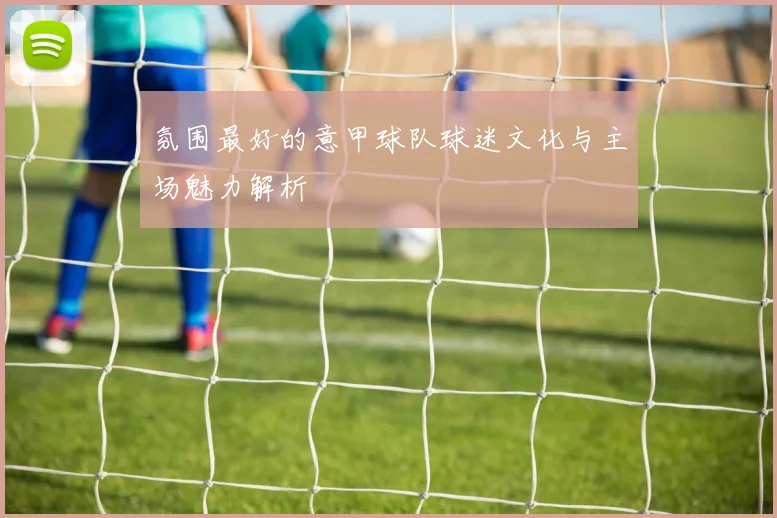 氛围最好的意甲球队球迷文化与主场魅力解析