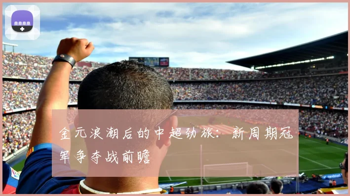 金元浪潮后的中超劲旅：新周期冠军争夺战前瞻