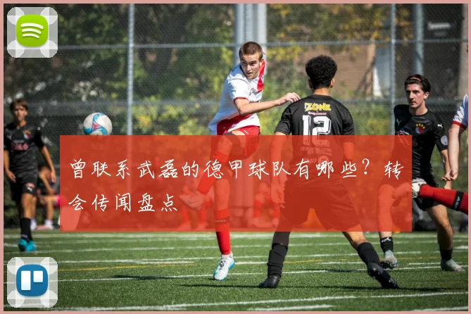 曾联系武磊的德甲球队有哪些？转会传闻盘点