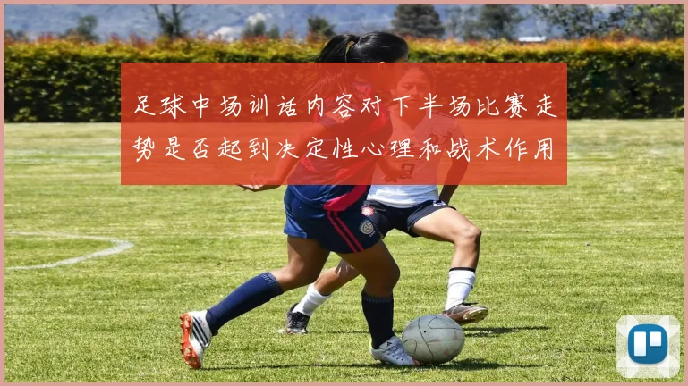 足球中场训话内容对下半场比赛走势是否起到决定性心理和战术作用