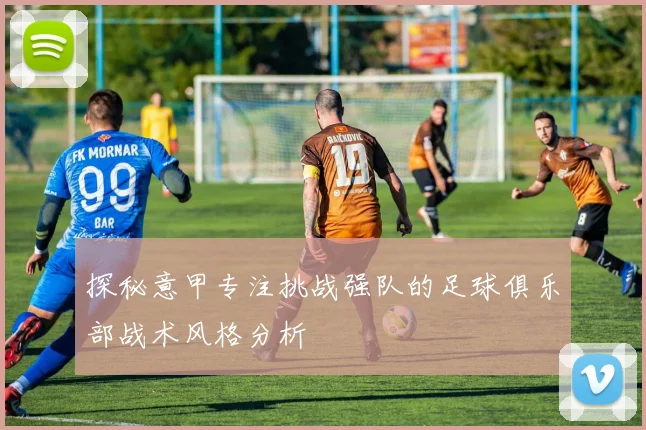 探秘意甲专注挑战强队的足球俱乐部战术风格分析
