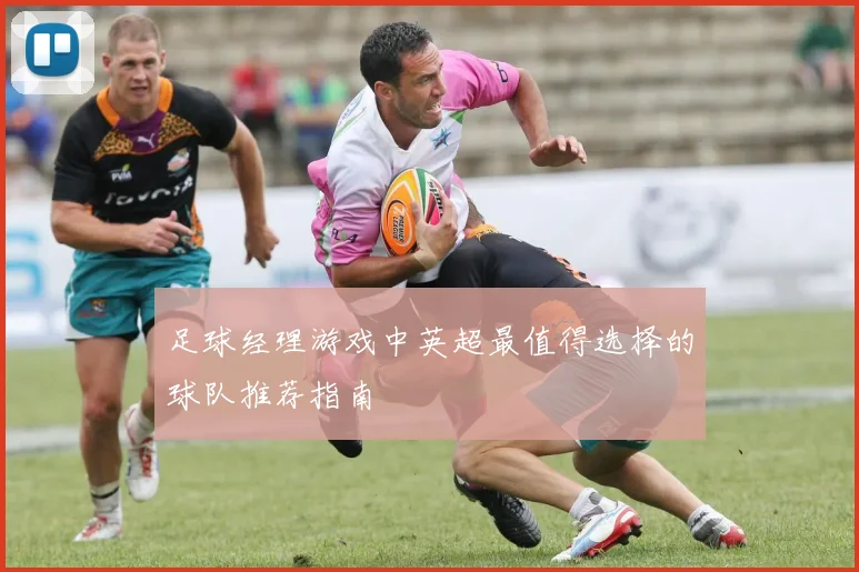 足球经理游戏中英超最值得选择的球队推荐指南