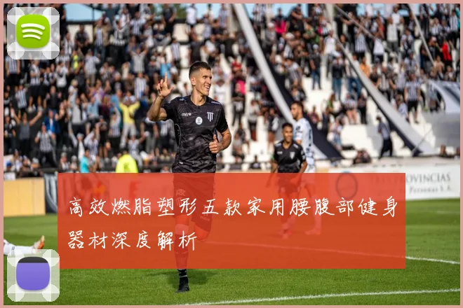 高效燃脂塑形五款家用腰腹部健身器材深度解析