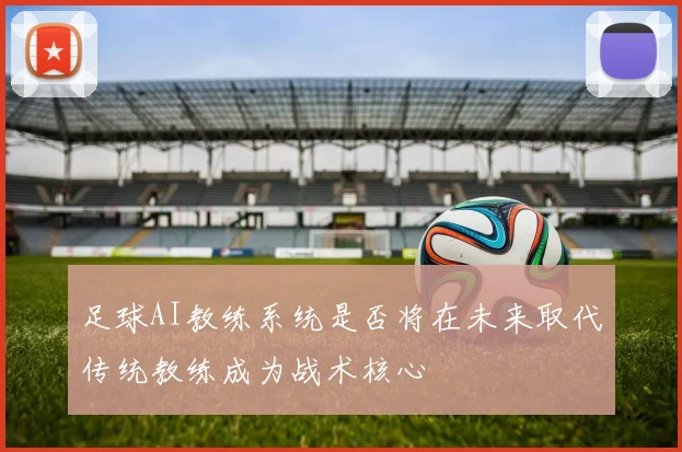 足球AI教练系统是否将在未来取代传统教练成为战术核心