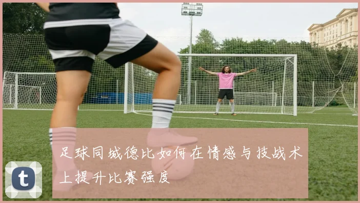 足球同城德比如何在情感与技战术上提升比赛强度