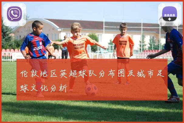 伦敦地区英超球队分布图及城市足球文化分析