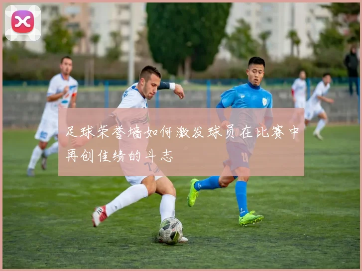 足球荣誉墙如何激发球员在比赛中再创佳绩的斗志